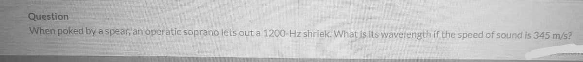 Question
When poked by a spear, an operatic soprano lets out a 1200-Hz shriek. What is its wavelength if the speed of sound is 345 m/s?
