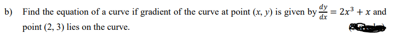 dy
b) Find the equation of a curve if gradient of the curve at point (x, y) is given by-
= 2x3 + x and
dx
point (2, 3) lies on the curve.
