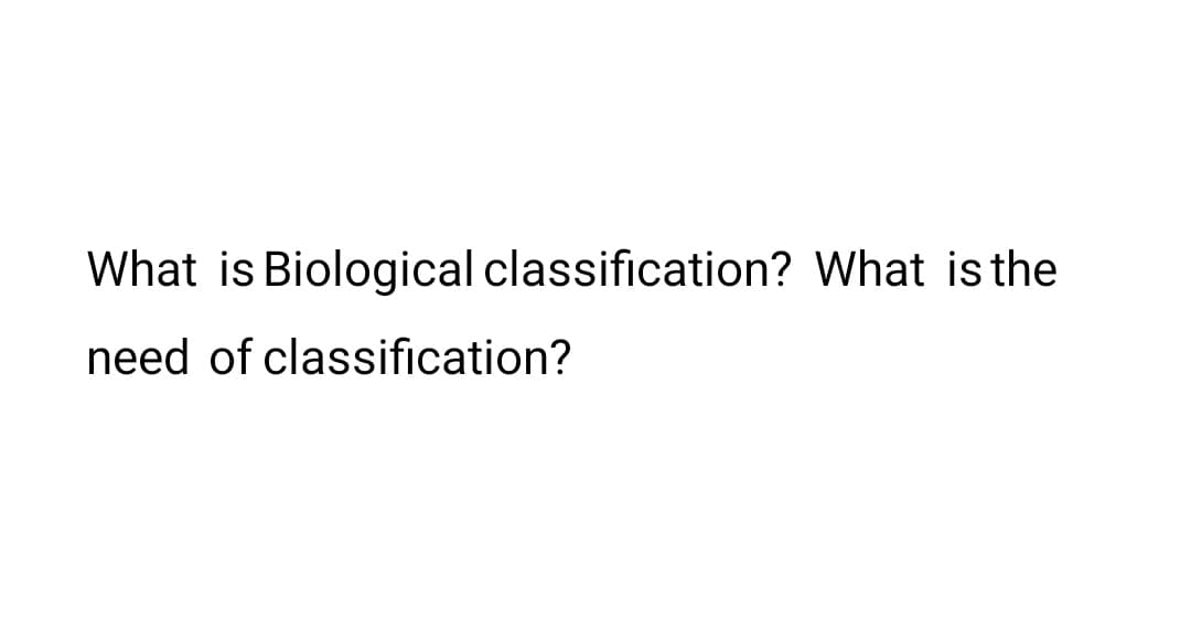 What is Biological classification? What isthe
need of classification?
