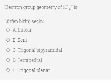 Electron group geometry of IC12 is:
Lütfen birini seçin:
O A. Linear
O B. Bent
O C. Trigonal bipyramidal
O D. Tetrahedral
O E. Trigonal planar
