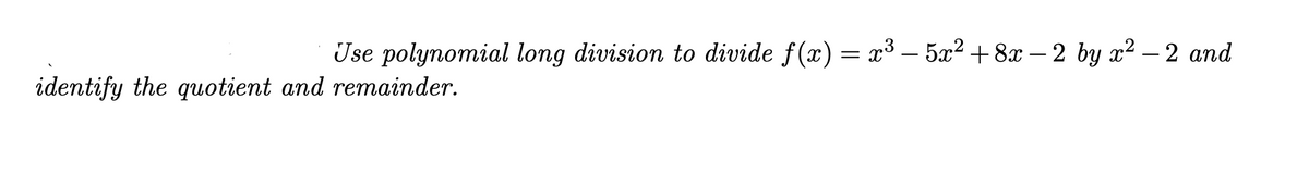 Use polynomial long division to divide f(x) = x³ – 5x² + 8x – 2 by x² – 2 and
identify the quotient and remainder.
