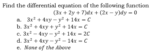 Find the differential equation of the following function
(3х + 2у + 7)dх + (2х — у)dy 3D 0
3x? + 4ху — у? + 14х %3D С
b. 3x? + 4xy +y² + 14x = C
с. Зx2 — 4ху — у2 + 14х — 2с
d. Зx? + 4ху —у? — 14х — С
e. None of the Above
а.
