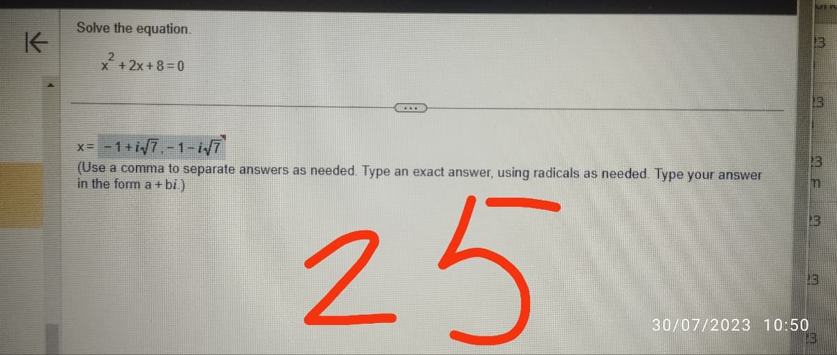 K
Solve the equation.
x + 2x+8=0
x= -1+√7.-1-i√T
(Use a comma to separate answers as needed. Type an exact answer, using radicals as needed. Type your answer
in the form a + bi.)
25
13
m
LAJ
30/07/2023 10:50
[B