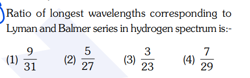 Ratio of longest wavelengths corresponding to
Lyman and Balmer series in hydrogen spectrum is:-
9
3
(1)
31
(2)
27
(3)
23
7
(4)
29
