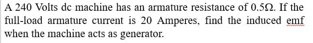 A 240 Volts de machine has an armature resistance of 0.52. If the
full-load armature current is 20 Amperes, find the induced emf
when the machine acts as generator.
www
