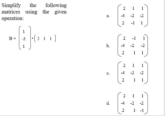 Simplify
matrices using the
operation:
following
given
the
2
1
а.
-4
-2
-2
-1
1
-2 (2 1 1)
B =
2
-1
1
1
b.
-4
-2
-2
2
1
1
2
1
1
c.
-4
-2
-2
2
1
1
1
1
d.
-4
-2
-2
1 -1
