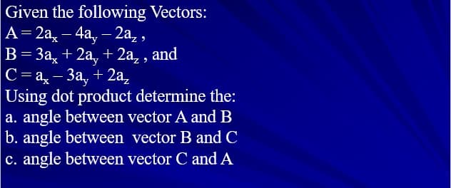 Given the following Vectors:
A=2a,– 4a, – 2a, ,
B= 3a, + 2a, + 2a, , and
C= ax
-
С-а, —
Using dot product determine the:
a. angle between vector A and B
b. angle between vector B and C
c. angle between vector C and A
-За, + 2а,
