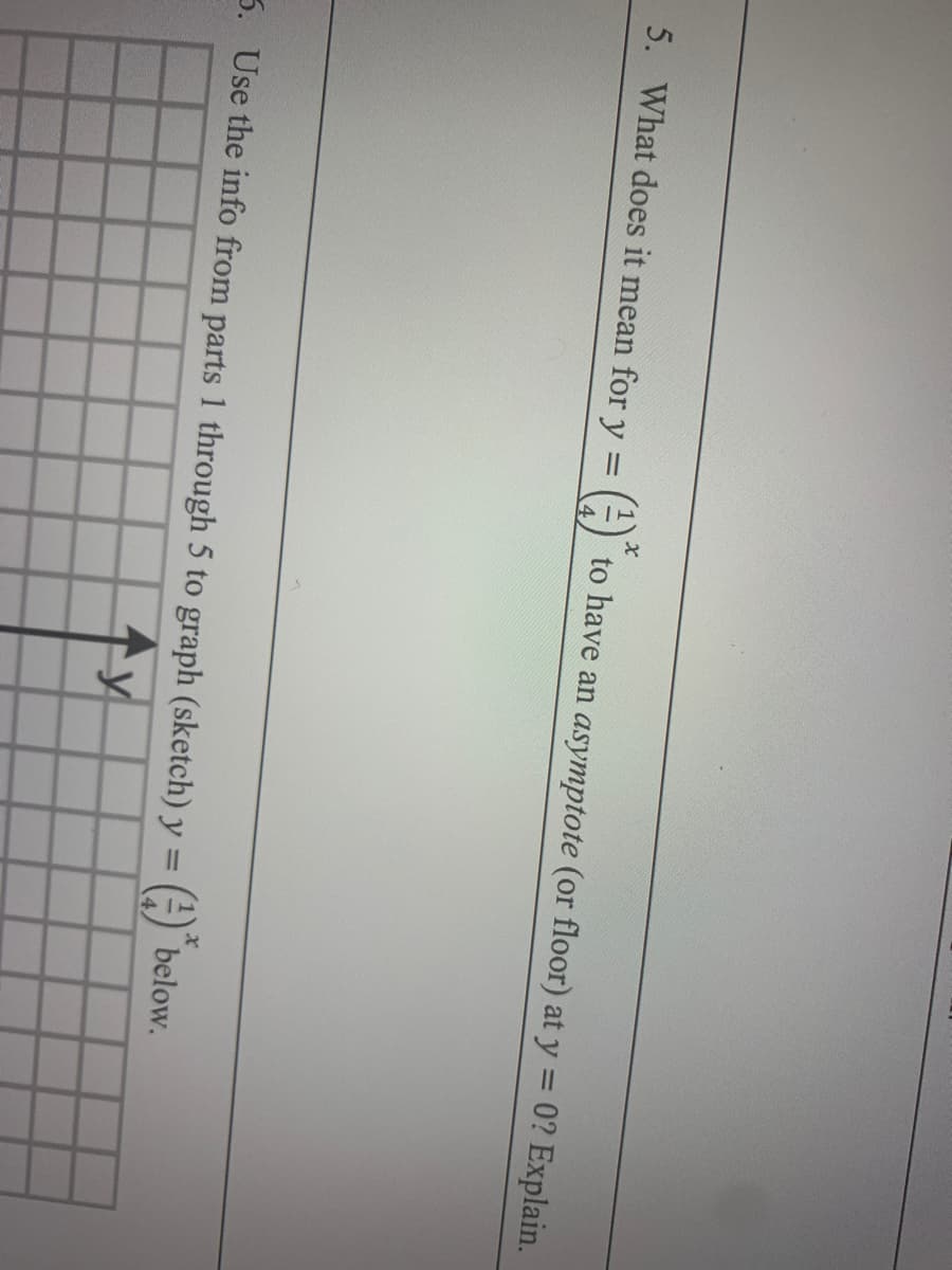 5. What does it mean for y
to have an asymptote (or floor) at y = 0? Explain.
3. Use the info from parts 1 through 5 to graph (sketch) y =
A below.
%3D
