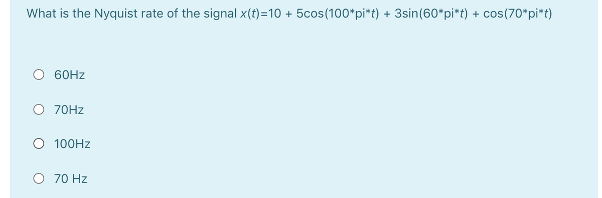 What is the Nyquist rate of the signal x(t)=10 + 5cos(100*pi*t) + 3sin(60*pi*t) + cos(70*pi*t)
60HZ
О 7ОHZ
O 100HZ
O 70 Hz
