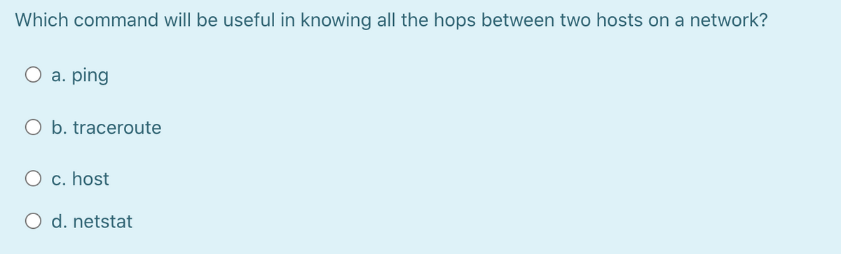 Which command will be useful in knowing all the hops between two hosts on a network?
O a. ping
O b. traceroute
O c. host
O d. netstat
