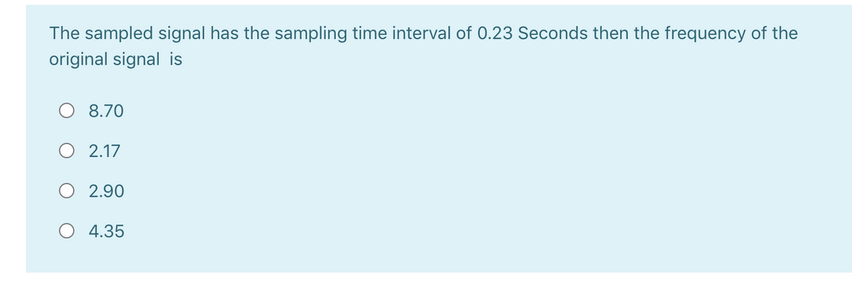 The sampled signal has the sampling time interval of 0.23 Seconds then the frequency of the
original signal is
8.70
O 2.17
O 2.90
O 4.35
