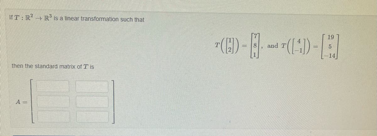 If T: R² → R³ is a linear transformation such that
then the standard matrix of T is
A=
(C) -3
and T
19
(4D) - F
5