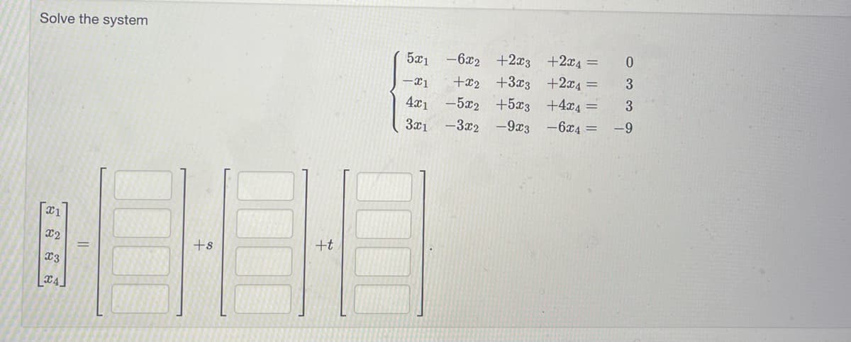 Solve the system
X1
X2
x3
C4
+s
+t
5x1
-X1
4x1
3x1
-6x2
+2x3 +2x4 =
+x2 +3x3 +2x4 =
-5x2
+5x3
+4x4 =
-3x2
-9x3
-6x4 =
0
3
3
-9