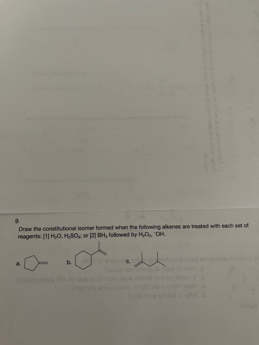 9.
Draw the constitutional isomer formed when the following alkenes are treated with each set of
reagents: [1] H20, H2SO4; or [2] BH3 followed by H2O2, "OH.
A io onutouTC.rvinmmoo ewo ebyoleen.g er
besibhoyn motis M doso al waH s
b.
a.
Seblaar molsHsno isq onol nose 2eob isticho to eqyt ewni.d
Cnistnoo ennug 29ob anodogle yoam woH.o
O bns 18 to alnemala erlT
nertw bemot
witam-S ae doue anexie leohtemmyeni
