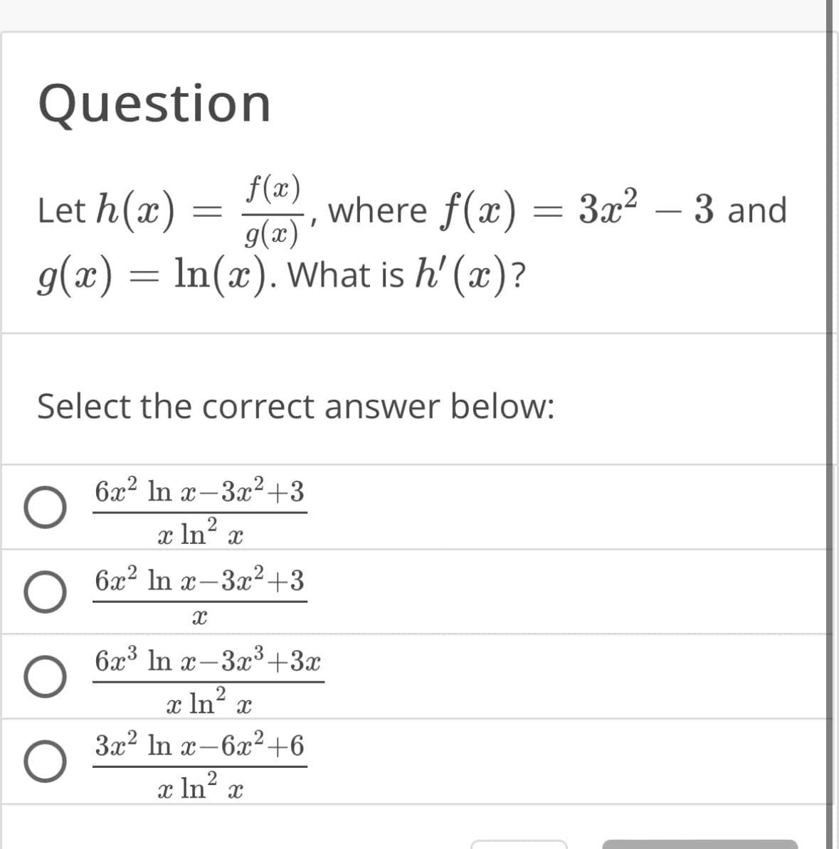 Question
Let h(x) =
=
where f(x)
g(x) = ln(x). What is h'(x)?
O
f(x)
g(x)'
Select the correct answer below:
6x² In x-3x²+3
2
x ln²
6x² ln x-3x²+3
X
X
=
6x³ ln x-3x³+3x
x ln² x
2
3x² ln x-6x²+6
2
x ln² x
3x² - 3 and