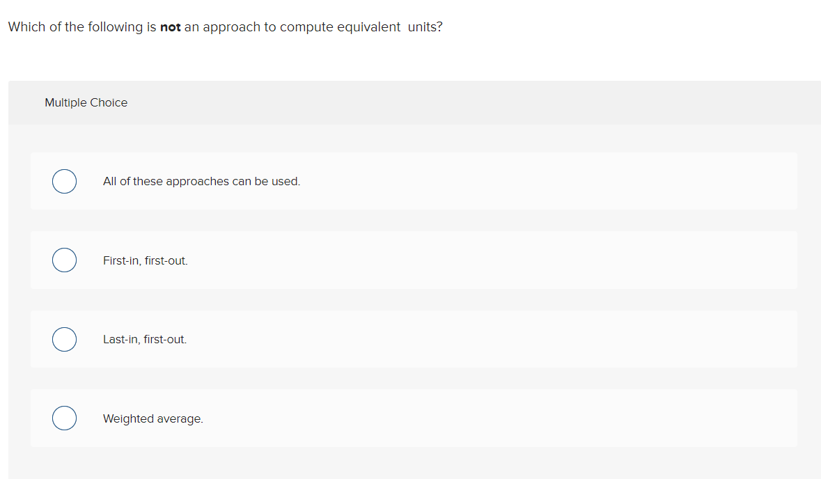 Which of the following is not an approach to compute equivalent units?
Multiple Choice
All of these approaches can be used.
First-in, first-out.
Last-in, first-out.
Weighted average.