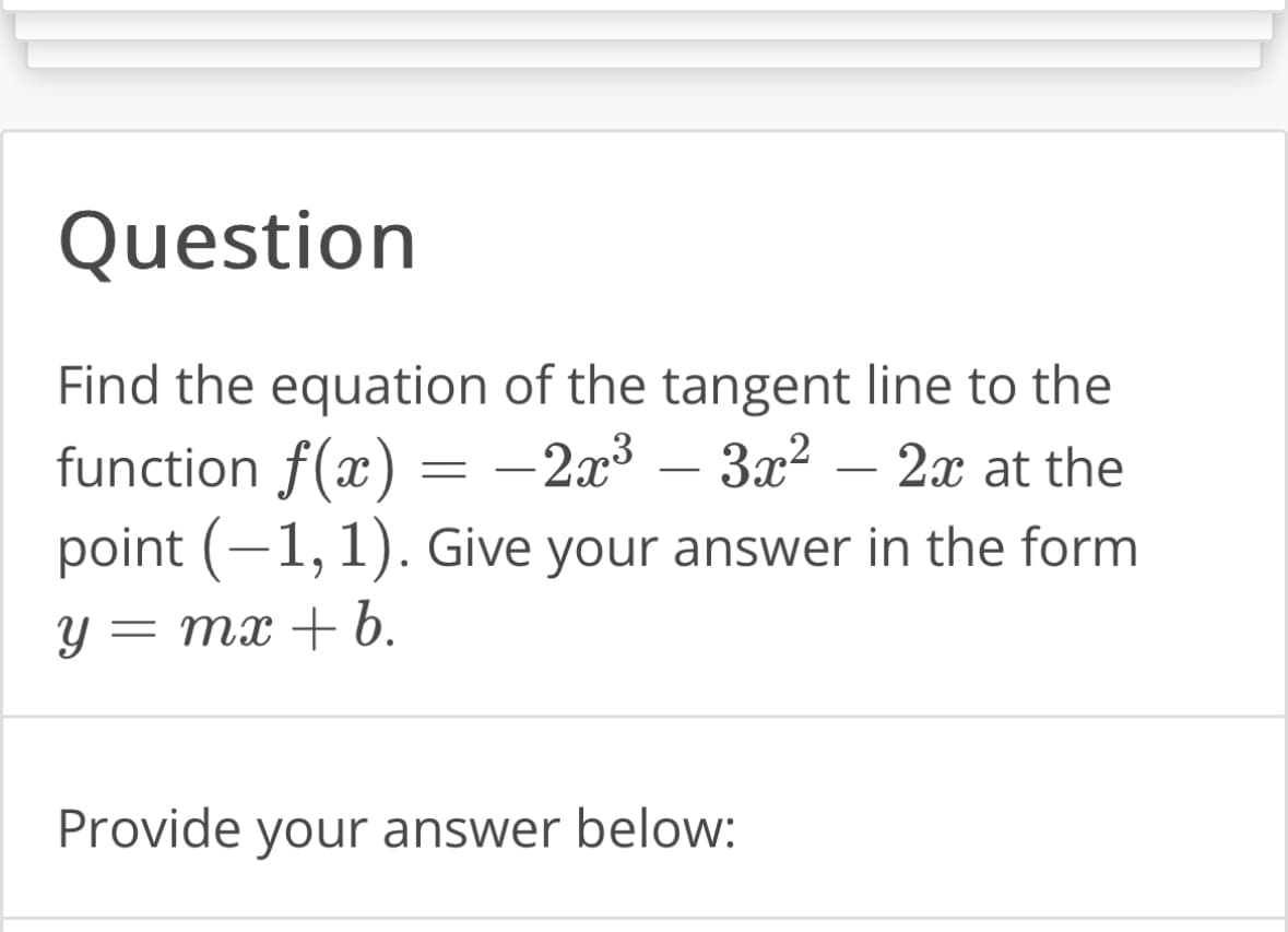 Question
Find the equation of the tangent line to the
function f(x) -2x³ - 3x² - 2x at the
point (-1, 1). Give your answer in the form
y = mx + b.
=
Provide your answer below: