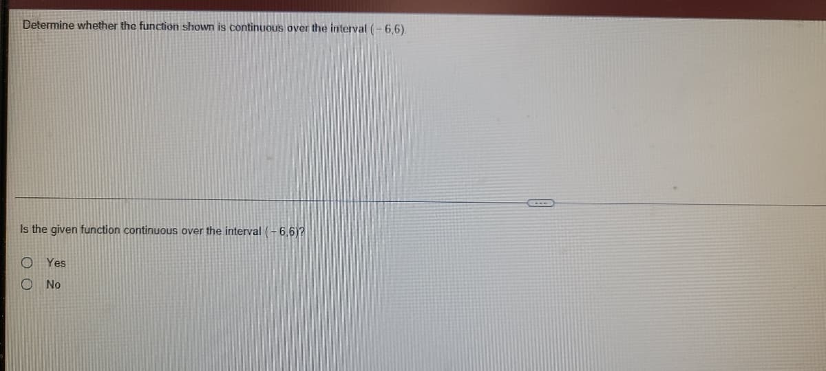 Determine whether the function shown is continuous over the interval (-6,6).
Is the given function continuous over the interval (-6,6)?
Yes
No
O O
