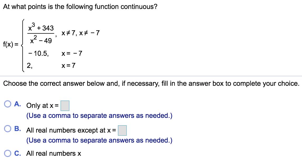 At what points is the following function continuous?
3
x° + 343
x+7, x+ - 7
x - 49
f(x) =
- 10.5,
x= -7
2,
x= 7
