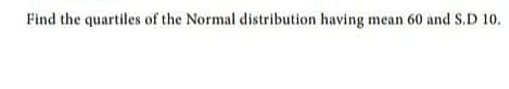 Find the quartiles of the Normal distribution having mean 60 and S.D 10.
