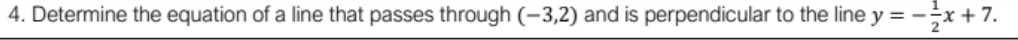 4. Determine the equation of a line that passes through (-3,2) and is perpendicular to the line y = -x + 7.
