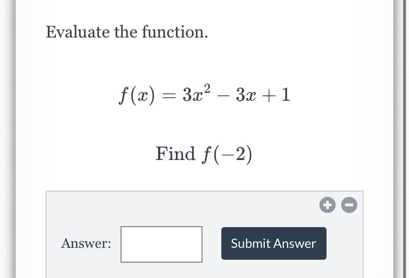 Evaluate the function.
f (x) = 3x2 – 3x +1
Find f(-2)
Answer:
Submit Answer
