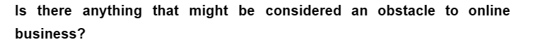 Is there anything that might be considered an obstacle to online
business?