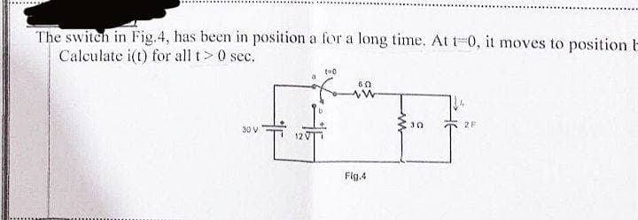 The switch in Fig.4, has been in position a for a long time. At t-0, it moves to position l
Calculate i(t) for all t> 0 sec.
to
60
B
30
30 V
Fig.4
2F