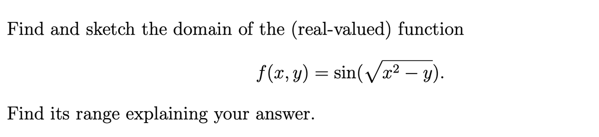 Find and sketch the domain of the (real-valued) function
f (x, y) = sin(/x² – y).
-
Find its range explaining your answer.
