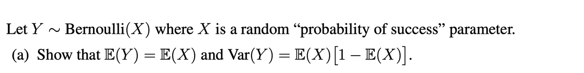 Let Y ~
Bernoulli(X) where X is a random “probability of success" parameter.
99
(a) Show that E(Y) = E(X) and Var(Y) = E(X)[1 – E(X)].
