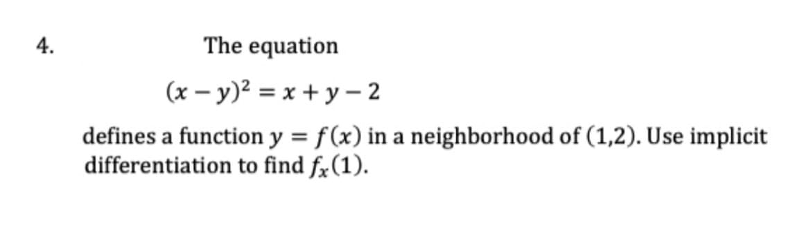 4.
The equation
(x – y)² = x + y – 2
defines a function y = f(x) in a neighborhood of (1,2). Use implicit
differentiation to find fx(1).
