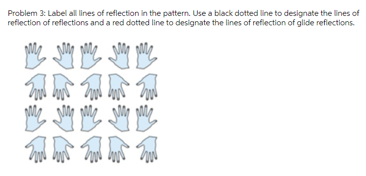 Problem 3: Label all lines of reflection in the pattern. Use a black dotted line to designate the lines of
reflection of reflections and a red dotted line to designate the lines of reflection of glide reflections.
