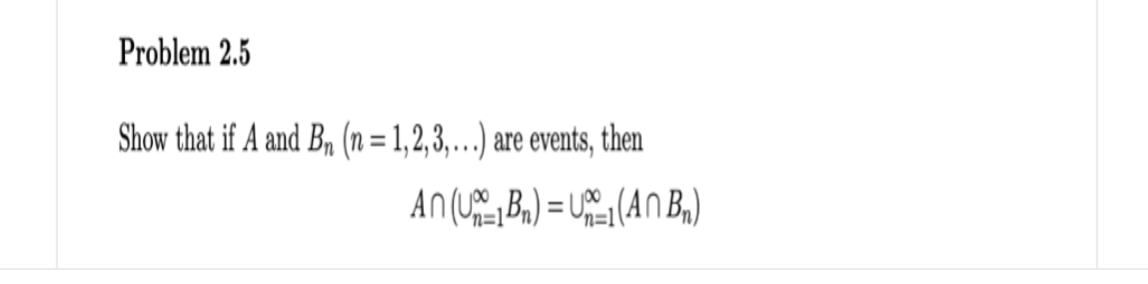 Problem 2.5
Show that if A and B, (n = 1,2,3, .…) are events, then
%D
n=1
