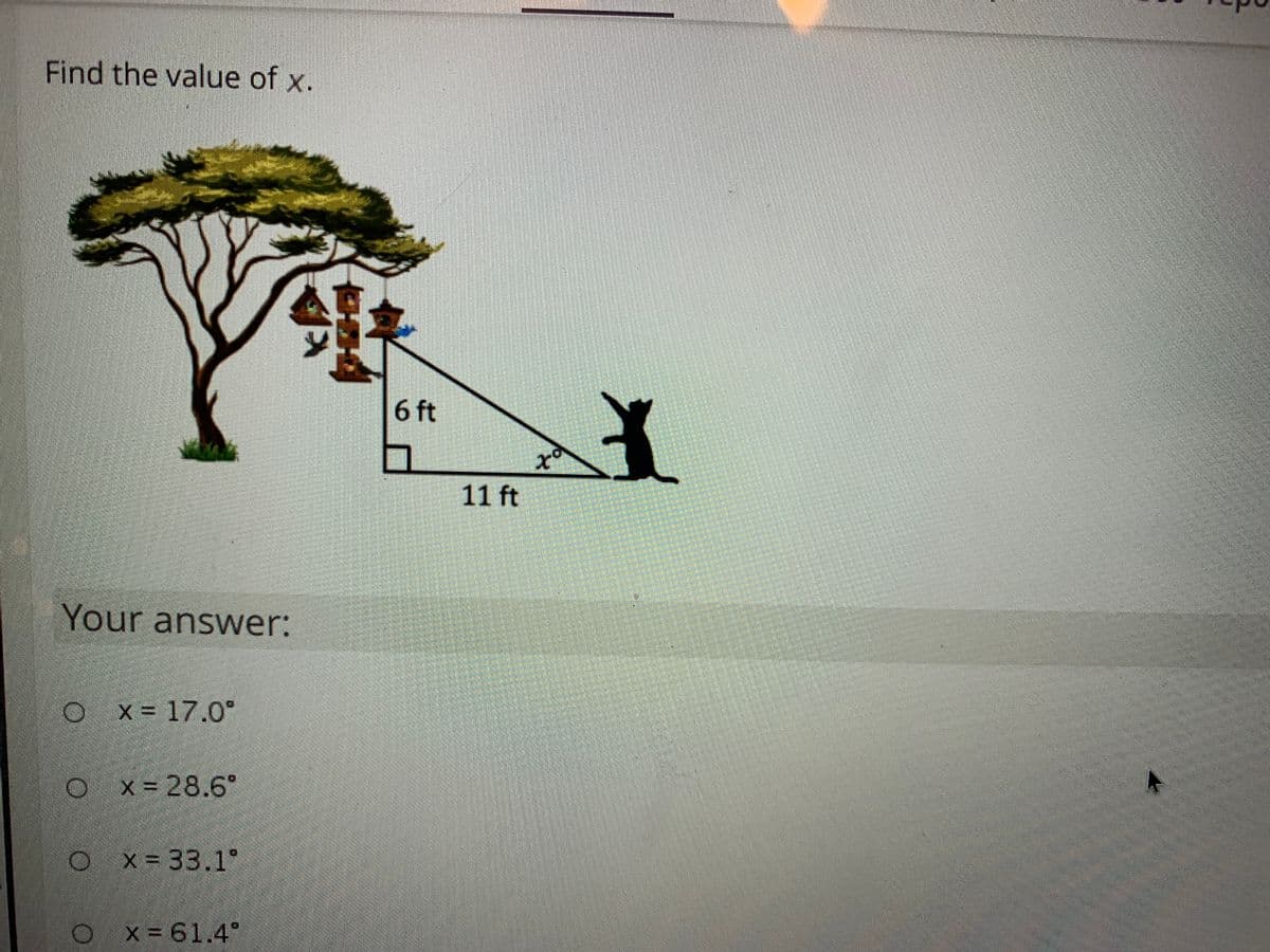 Find the value of x.
6ft
of
11 ft
Your answer:
x = 17.0°
x 28.6°
O x= 33.1°
x 61.4°
