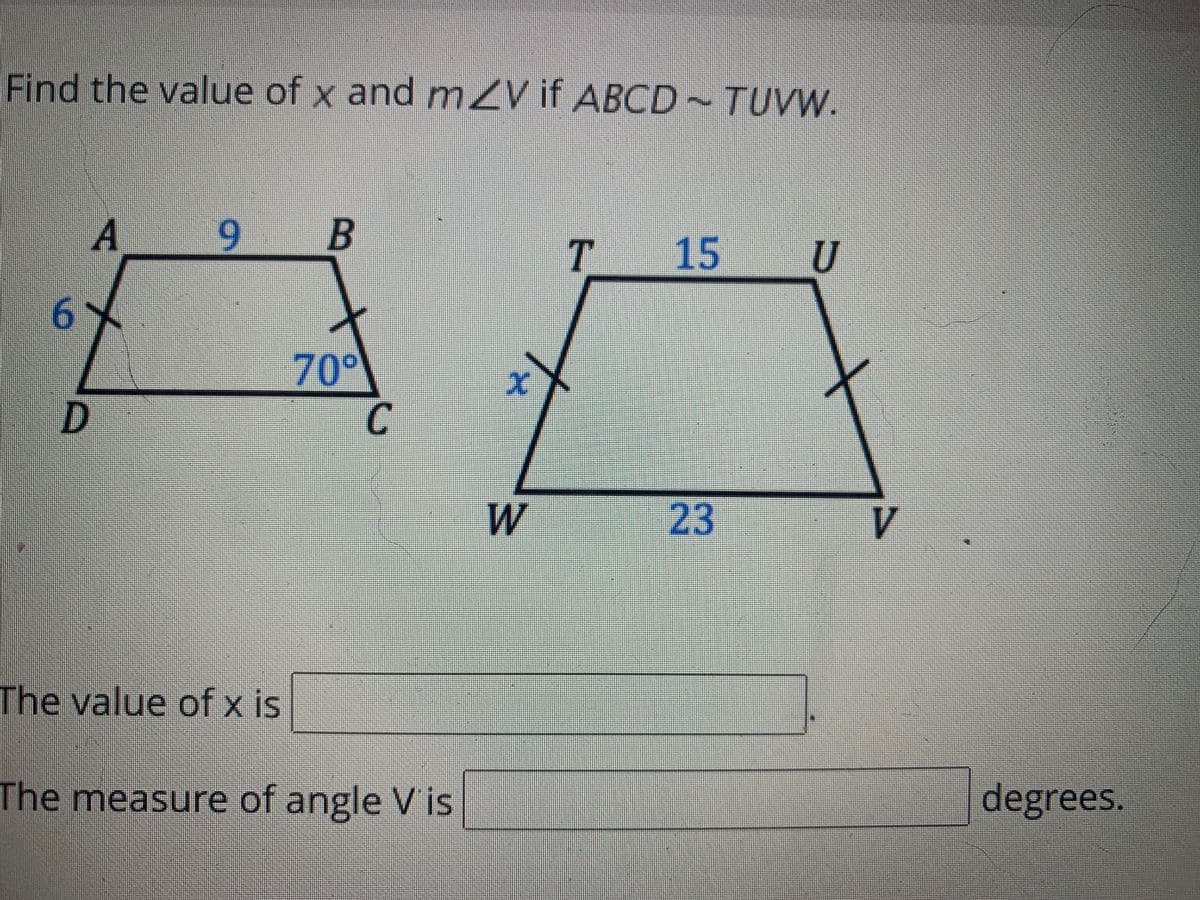 Find the value of x and mZV if ABCD ~ TUVW.
A
9 B
6.
6%
70°
C.
W
23
V
The value of x is
The measure of angle V is
degrees.
15
