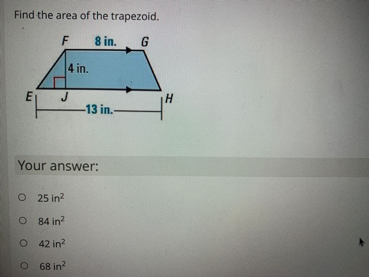 Find the area of the trapezoid.
F 8 in.
4 in.
-13 in.
Your answer:
25 in?
84 in?
42 in
68 in?
