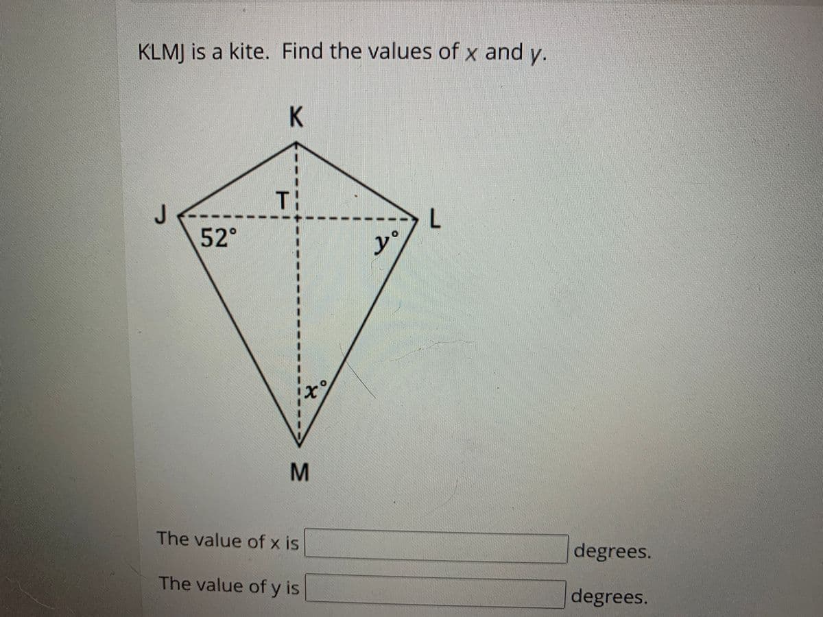 KLMJ is a kite. Find the values of x and y.
T:
52°
y
The value of x is
degrees.
The value of y is
degrees.
K.
