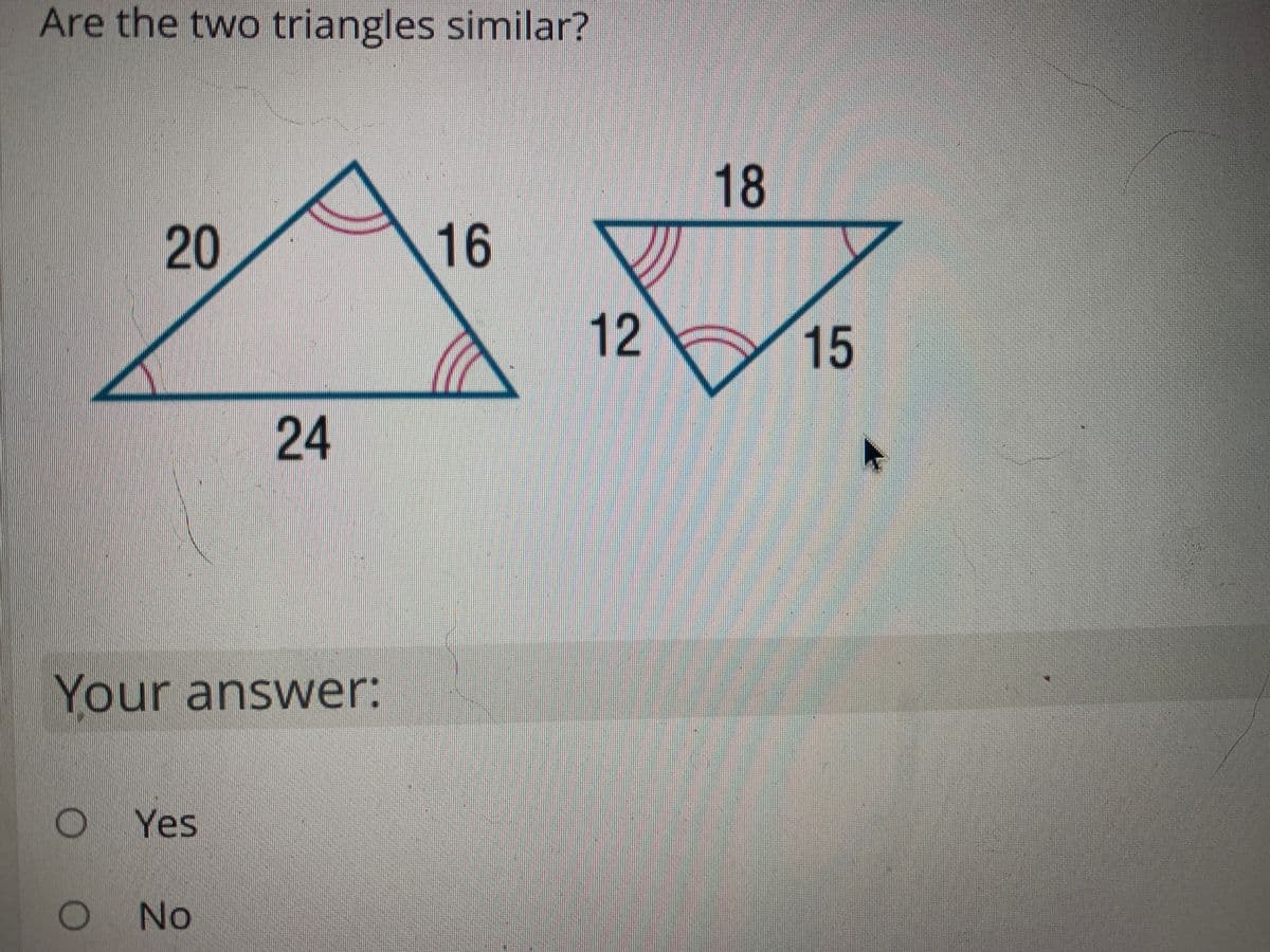 Are the two triangles similar?
18
20
16
15
24
Your answer:
Yes
O No
12
