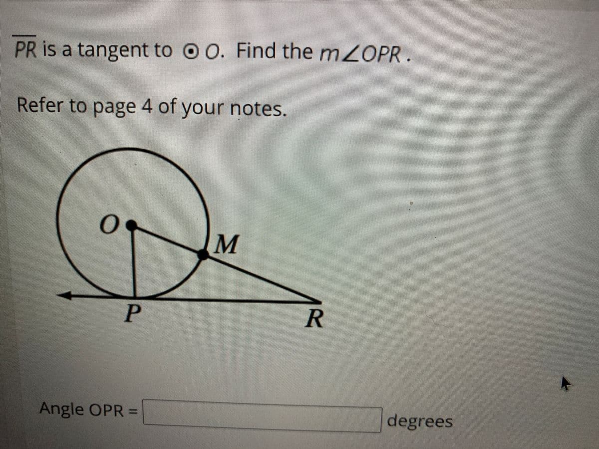 PR is a tangent to O 0. Find the m2OPR.
Refer to page 4 of your notes.
Angle OPR =
degrees
