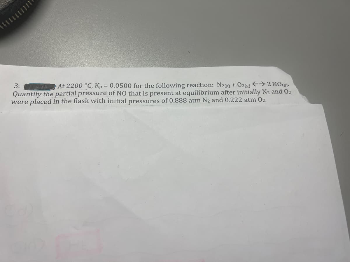 3.
At 2200 °C, Kp = 0.0500 for the following reaction: N2(g) + O2(g) → 2 NO(g).
Quantify the partial pressure of NO that is present at equilibrium after initially N₂ and 0₂
were placed in the flask with initial pressures of 0.888 atm N₂ and 0.222 atm 02.