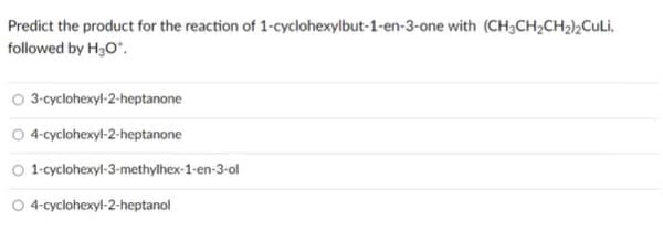 Predict the product for the reaction of 1-cyclohexylbut-1-en-3-one with (CH3CH;CH2½CULI,
followed by H30*.
O 3-cyclohexyl-2-heptanone
O 4-cyclohexyl-2-heptanone
1-cyclohexyl-3-methylhex-1-en-3-ol
O 4-cyclohexyl-2-heptanol
