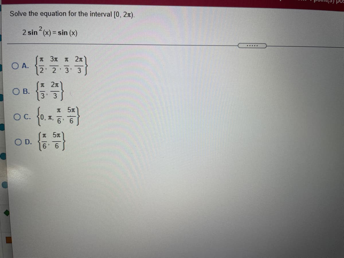 Solve the equation for the interval [0, 2x).
2
2 sin (x) = sin
.....
T 3T I 2x
OA. 2 3 3
|2' 2 3 3
I 21
O B.
3d 3
fo
I 51
C.
0, 1,
6 6
I 5T
OD.
6' 6
