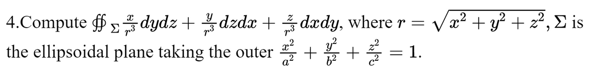 4.Compute dydz+dzdx + dxdy, where r =
ff
√x² + y² + z², Σ is
the ellipsoidal plane taking the outer 2²2 +2²² +² = 1.
X