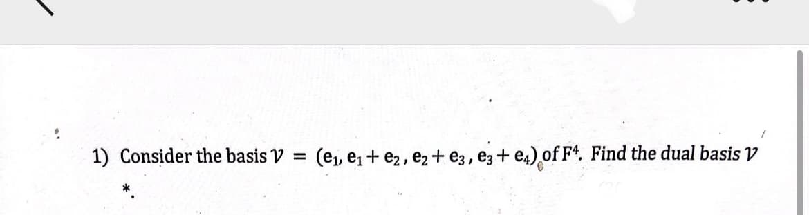 1) Consider the basis V
=
(e₁, e₁+ e2, e2+ e3, e3+ e4) of F4. Find the dual basis v