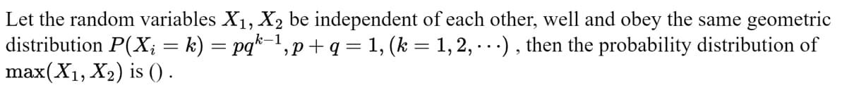 Let the random variables X₁, X₂ be independent of each other, well and obey the same geometric
distribution P(X; = k) = pqk−¹, p + q = 1, (k = 1, 2, ...), then the probability distribution of
max(X₁, X₂) is ().