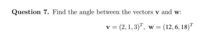 Question 7. Find the angle between the vectors v and w:
v = (2, 1,3), w = (12, 6, 18)