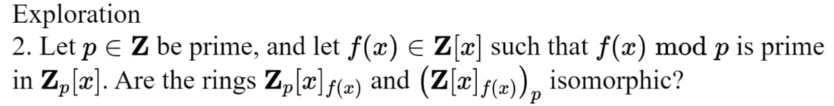 Exploration
2. Let p = Z be prime, and let f(x) ≤ Z[x] such that f(x) mod p is prime
in Zp[x]. Are the rings Zp[x]ƒ(x) and (Z[x]ƒ(x)), isomorphic?