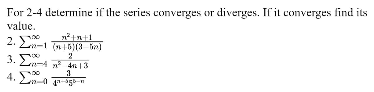 For 2-4 determine if the series converges or diverges. If it converges find its
value.
n2+n+1
2. Σ01
•n=1 (n+5)(3–5n)
2
3. ΣΠ 4
4. Σ
/n=4_n? _4n+3
∞
3
•n=0_4n+555-n