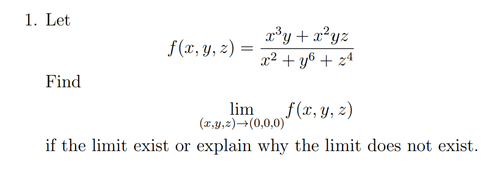 1. Let
Find
f(x, y, z) =
x³y + x²yz
x² + y + z4
lim
(x,y,z)→(0,0,0)*
f(x, y, z)
if the limit exist or explain why the limit does not exist.