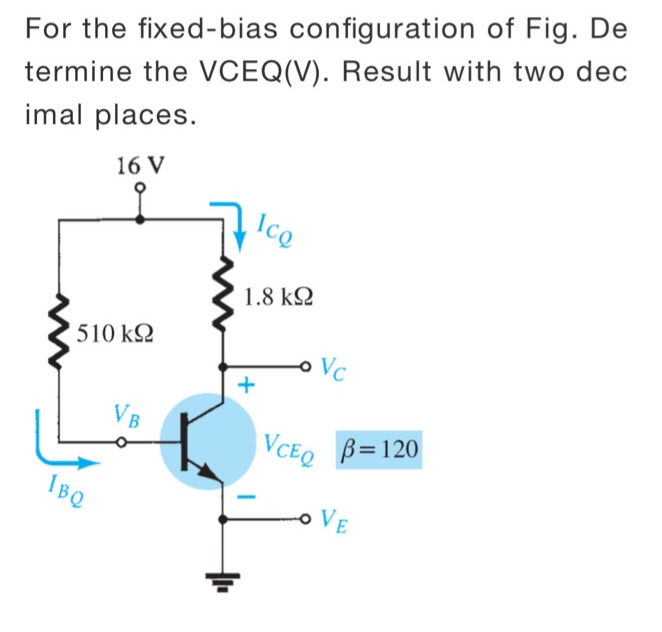 For the fixed-bias configuration of Fig. De
termine the VCEQ(V). Result with two dec
imal places.
16 V
Ico
1.8 k2
510 k2
Vc
VB
VCEO B=120
IBQ
o VE
